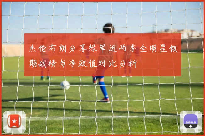 杰伦布朗分享绿军近两季全明星假期战绩与净效值对比分析