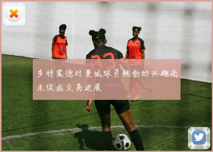 多特蒙德对曼城球员鲍勃的兴趣尚未促成交易进展