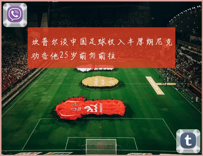 坎普尔谈中国足球收入丰厚朗尼克劝告他25岁前勿前往