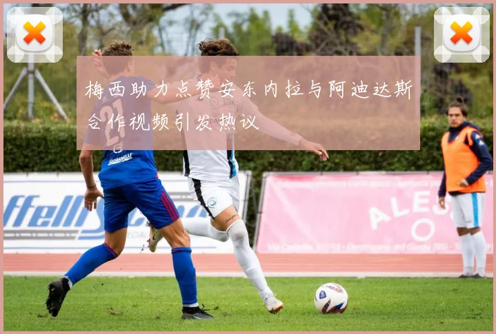 梅西助力点赞安东内拉与阿迪达斯合作视频引发热议