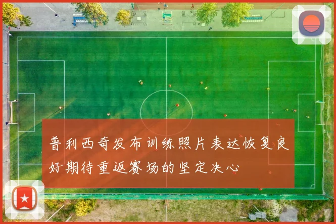 普利西奇发布训练照片表达恢复良好期待重返赛场的坚定决心