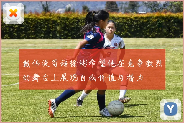 戴伟浚寄语徐彬希望他在竞争激烈的舞台上展现自我价值与潜力