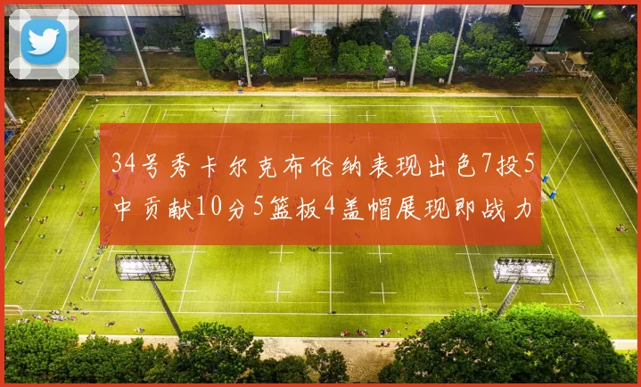 34号秀卡尔克布伦纳表现出色7投5中贡献10分5篮板4盖帽展现即战力