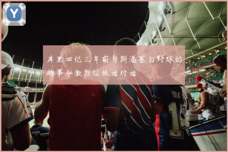 库里回忆三年前与斯潘塞打野球的趣事和激烈垃圾话对话