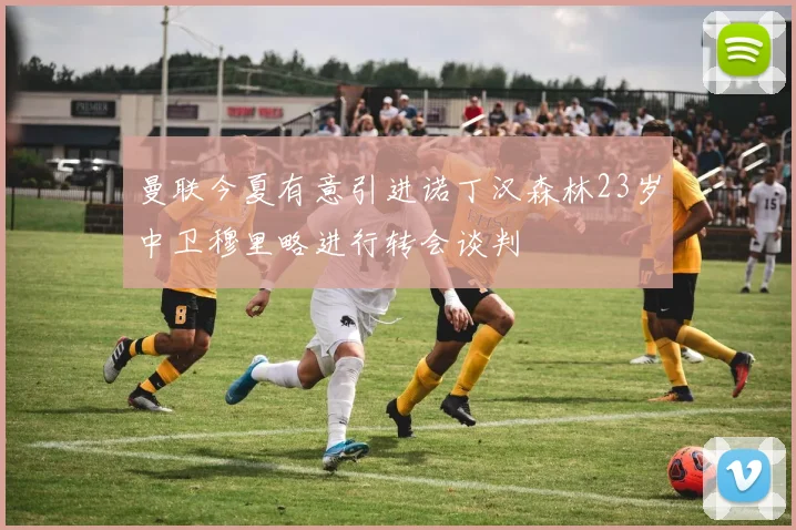 曼联今夏有意引进诺丁汉森林23岁中卫穆里略进行转会谈判
