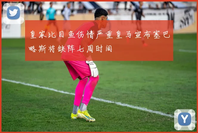 皇家比目鱼伤情严重皇马宣布塞巴略斯将缺阵七周时间