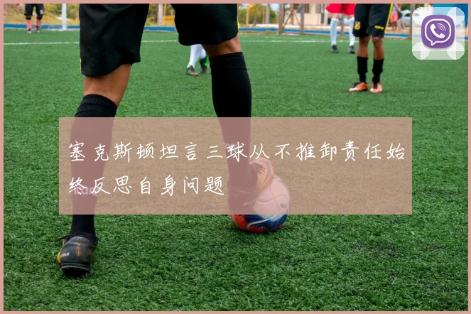 塞克斯顿坦言三球从不推卸责任始终反思自身问题