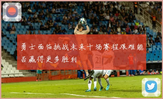 勇士面临挑战未来十场赛程艰难能否赢得更多胜利