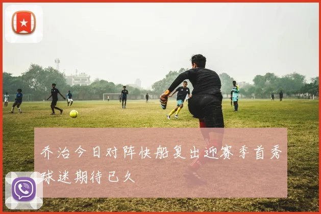 乔治今日对阵快船复出迎赛季首秀球迷期待已久
