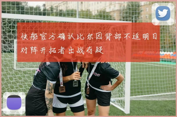 快船官方确认比尔因背部不适明日对阵开拓者出战存疑
