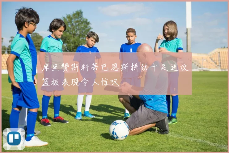 库里赞斯科蒂巴恩斯拼劲十足进攻篮板表现令人惊叹