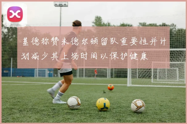基德称赞米德尔顿留队重要性并计划减少其上场时间以保护健康