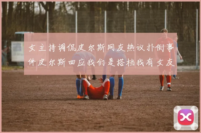 女主持调侃皮尔斯网友热议扑倒事件皮尔斯回应我们是搭档我有女友