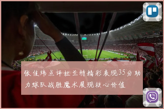 张佳玮点评杜兰特精彩表现35分助力球队战胜魔术展现核心价值