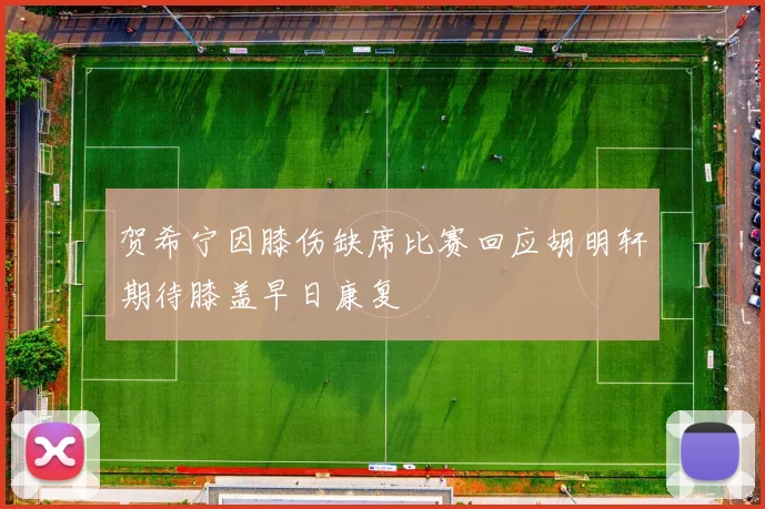 贺希宁因膝伤缺席比赛回应胡明轩期待膝盖早日康复