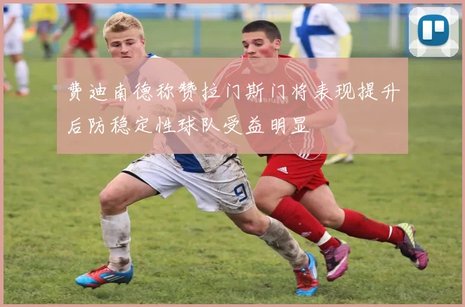 费迪南德称赞拉门斯门将表现提升后防稳定性球队受益明显