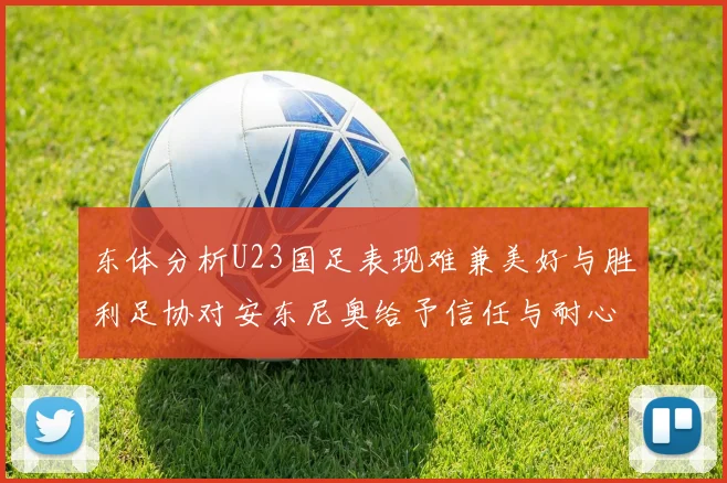 东体分析U23国足表现难兼美好与胜利足协对安东尼奥给予信任与耐心