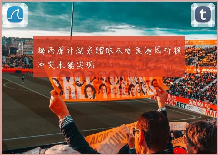 梅西原计划亲赠球衣给莫迪因行程冲突未能实现