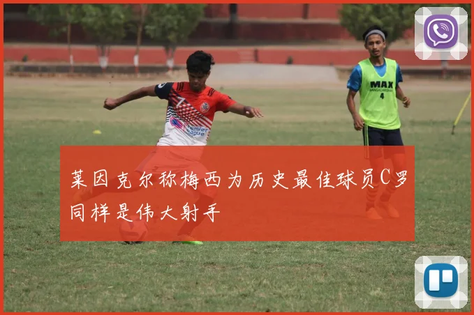 莱因克尔称梅西为历史最佳球员C罗同样是伟大射手