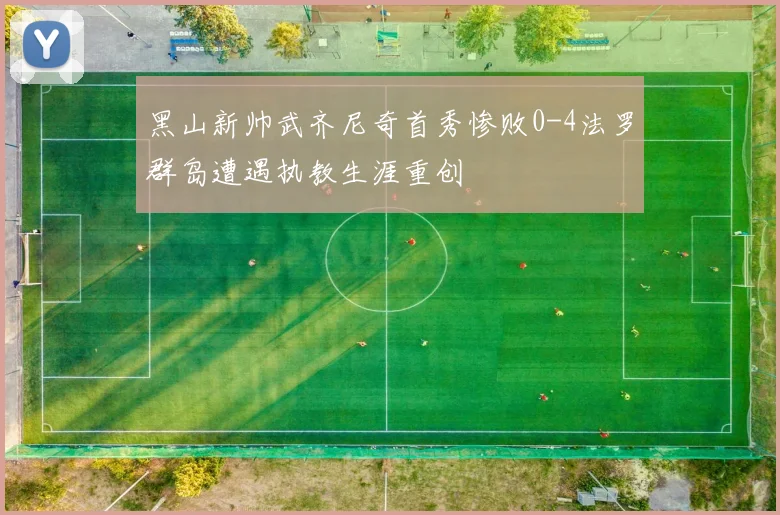 黑山新帅武齐尼奇首秀惨败0-4法罗群岛遭遇执教生涯重创