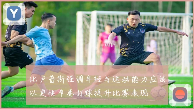 比卢普斯强调年轻与运动能力应该以更快节奏打球提升比赛表现