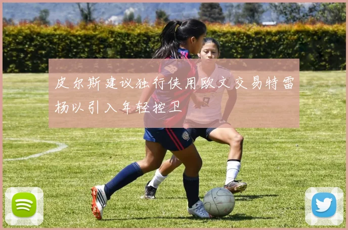 皮尔斯建议独行侠用欧文交易特雷杨以引入年轻控卫