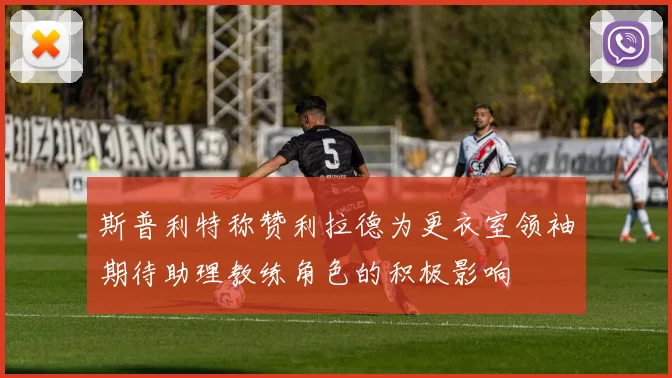 斯普利特称赞利拉德为更衣室领袖期待助理教练角色的积极影响