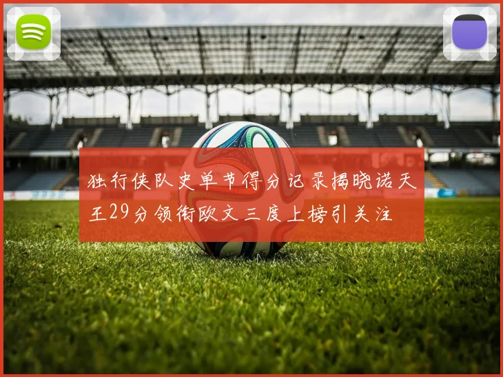 独行侠队史单节得分记录揭晓诺天王29分领衔欧文三度上榜引关注