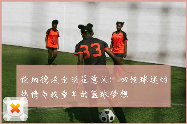 伦纳德谈全明星意义：回馈球迷的热情与我童年的篮球梦想