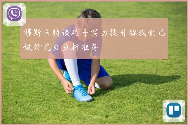 穆斯卡特谈对手实力提升称我们已做好充分分析准备