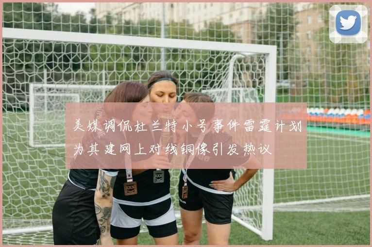 美媒调侃杜兰特小号事件雷霆计划为其建网上对线铜像引发热议