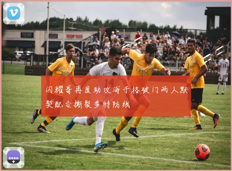 闪耀哥再度助攻海于格破门两人默契配合撕裂多特防线