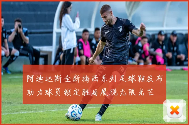 阿迪达斯全新梅西系列足球鞋发布助力球员锁定胜局展现无限光芒