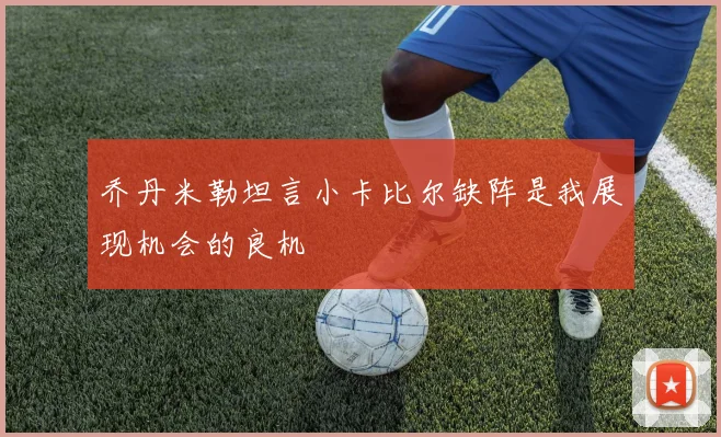 乔丹米勒坦言小卡比尔缺阵是我展现机会的良机