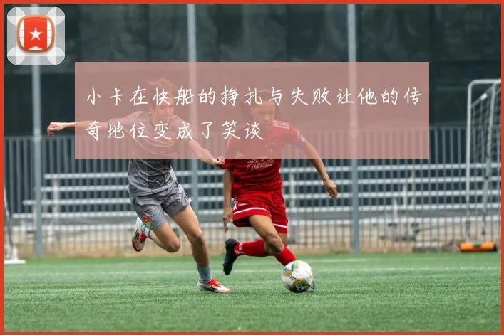 小卡在快船的挣扎与失败让他的传奇地位变成了笑谈