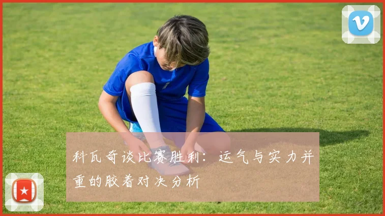 科瓦奇谈比赛胜利：运气与实力并重的胶着对决分析