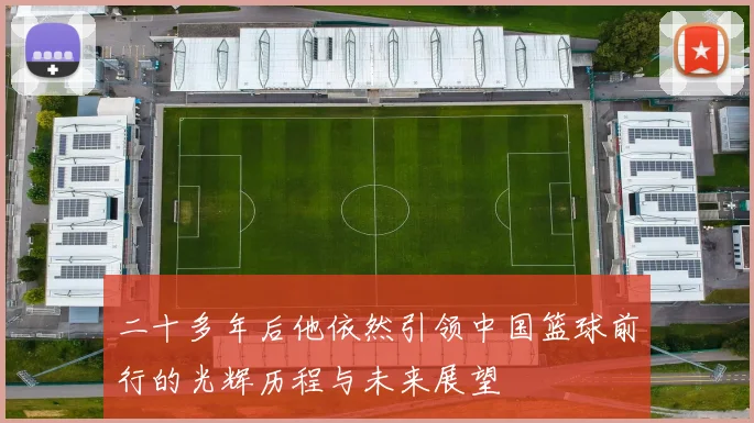 二十多年后他依然引领中国篮球前行的光辉历程与未来展望