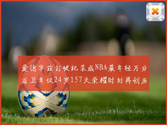 爱德华兹打破纪录成NBA最年轻万分后卫年仅24岁157天荣耀时刻再创历史