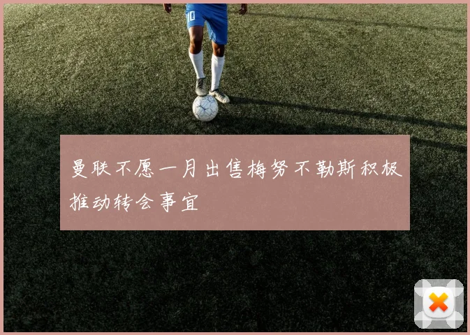 曼联不愿一月出售梅努不勒斯积极推动转会事宜