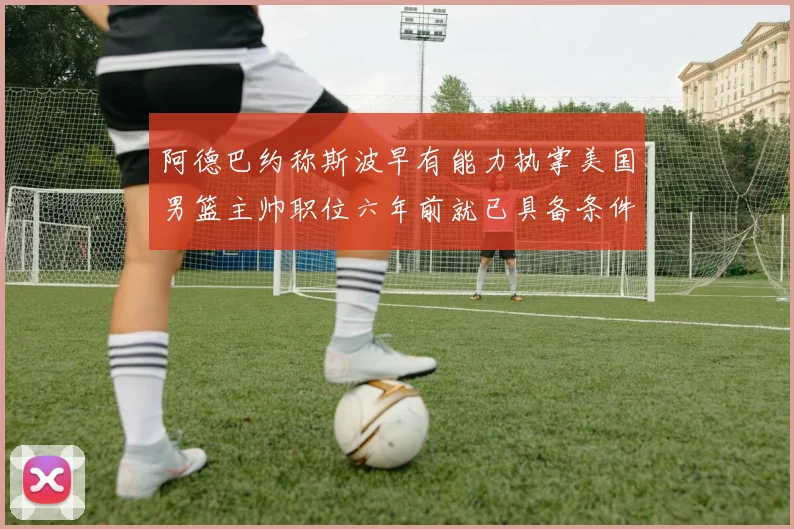 阿德巴约称斯波早有能力执掌美国男篮主帅职位六年前就已具备条件