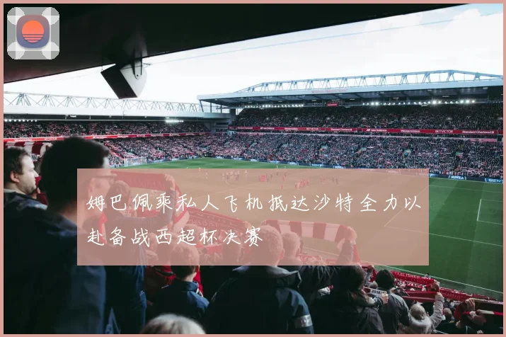 姆巴佩乘私人飞机抵达沙特全力以赴备战西超杯决赛