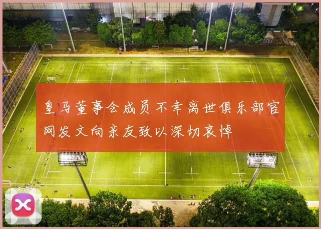 皇马董事会成员不幸离世俱乐部官网发文向亲友致以深切哀悼