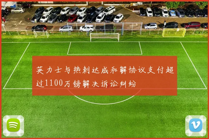 英力士与热刺达成和解协议支付超过1100万镑解决诉讼纠纷