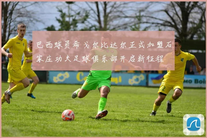 巴西球员希戈尔比达尔正式加盟石家庄功夫足球俱乐部开启新征程
