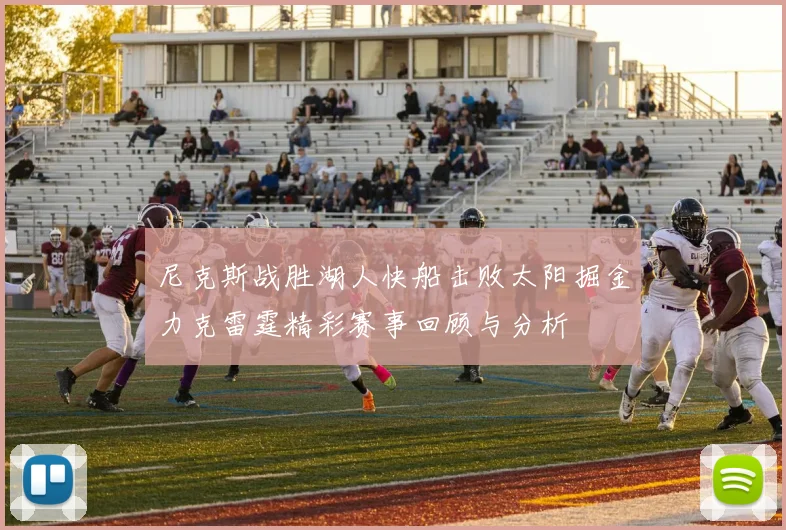 尼克斯战胜湖人快船击败太阳掘金力克雷霆精彩赛事回顾与分析