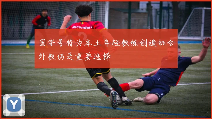 国字号将为本土年轻教练创造机会外教仍是重要选择