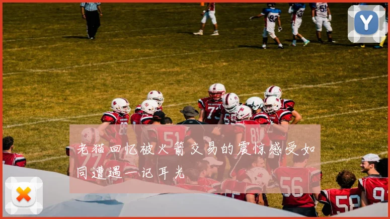 老猫回忆被火箭交易的震惊感受如同遭遇一记耳光