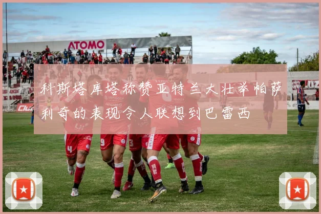 科斯塔库塔称赞亚特兰大壮举帕萨利奇的表现令人联想到巴雷西