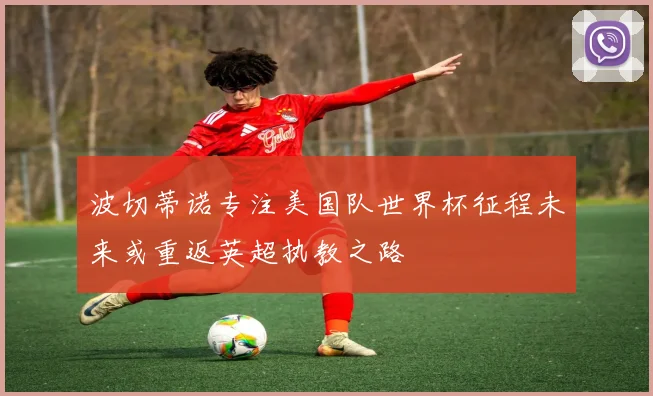 波切蒂诺专注美国队世界杯征程未来或重返英超执教之路