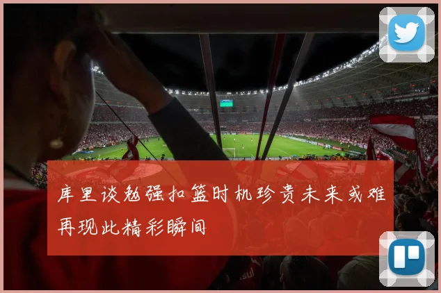 库里谈勉强扣篮时机珍贵未来或难再现此精彩瞬间